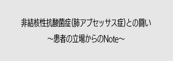 非結核性抗酸菌症(肺アブセッサス症)との闘い～患者の立場からのNote～